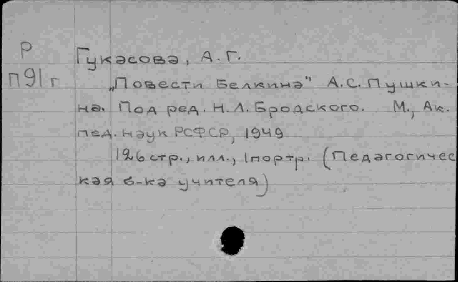 ﻿i у к асоаа , А • Г-
„Поаести Белли.нэ'' А. С,- П у т< -
Под ре/а, . Н. Л. Бро детого. М.. Avç.
|"леА- НЭу РС'ТСР IS4 9
1%(о<-Тр.> ИЛЛ.) lr>OpT"fa* ^П&дагогичес кэй <о-и:а учитеий